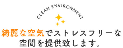 綺麗な空気でストレスフリーな空間を提供致します。